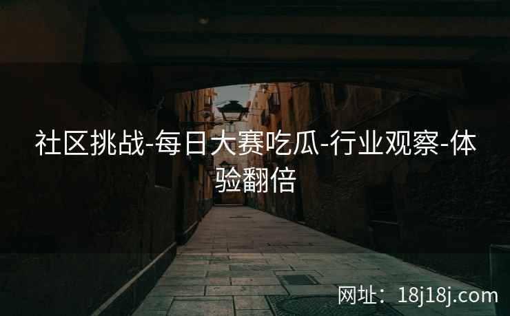 社区挑战-每日大赛吃瓜-行业观察-体验翻倍
