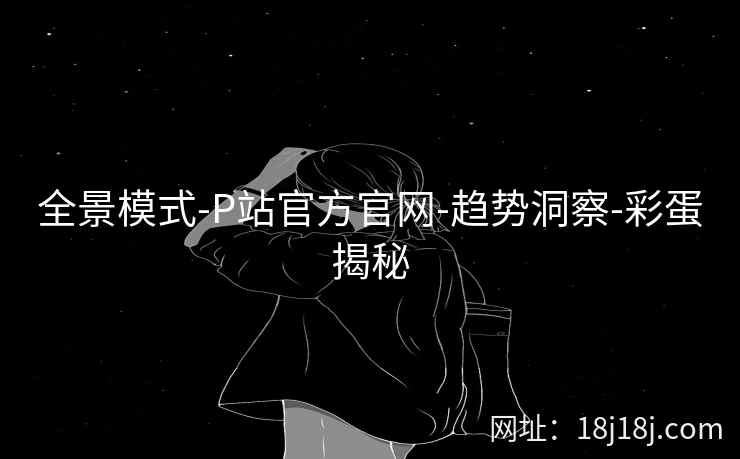 全景模式-P站官方官网-趋势洞察-彩蛋揭秘