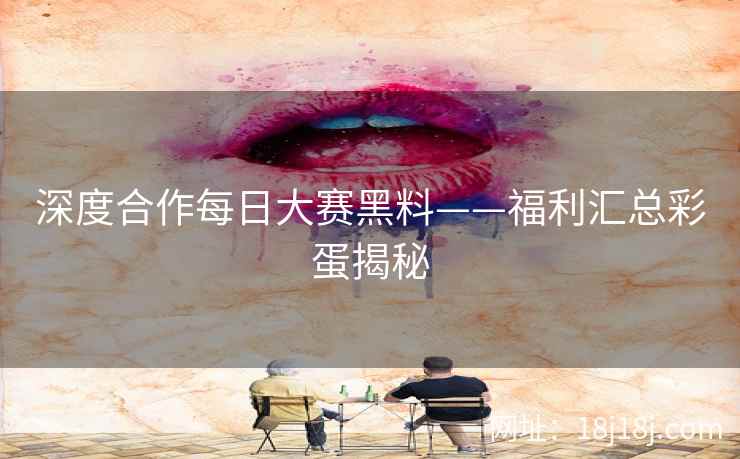 深度合作每日大赛黑料——福利汇总彩蛋揭秘