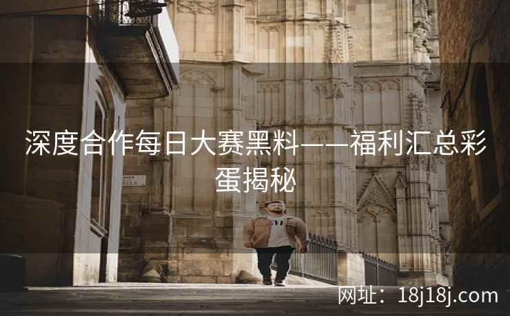 深度合作每日大赛黑料——福利汇总彩蛋揭秘