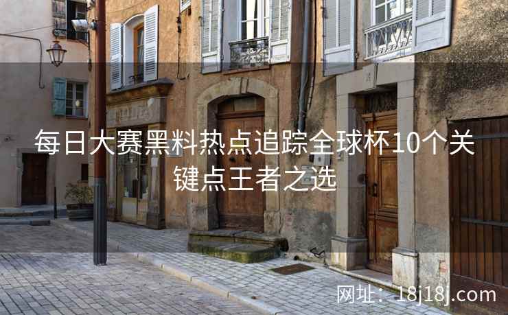 每日大赛黑料热点追踪全球杯10个关键点王者之选