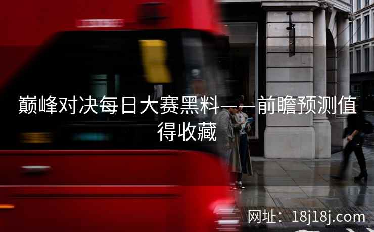 巅峰对决每日大赛黑料——前瞻预测值得收藏