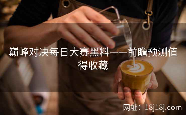 巅峰对决每日大赛黑料——前瞻预测值得收藏