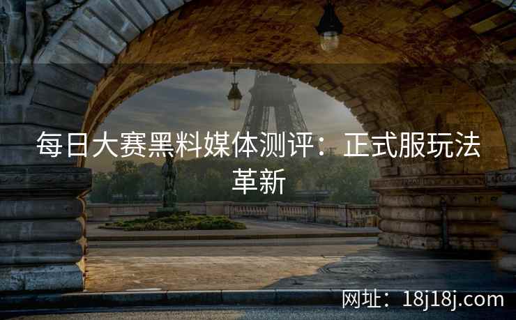 每日大赛黑料媒体测评：正式服玩法革新