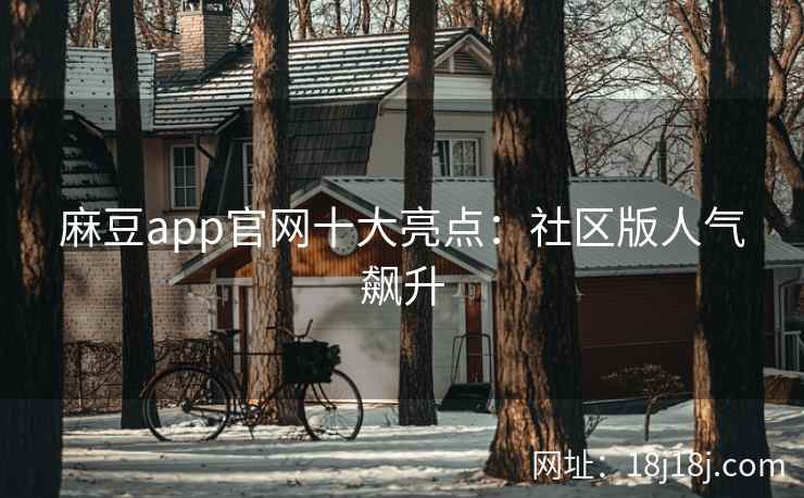 麻豆app官网十大亮点：社区版人气飙升