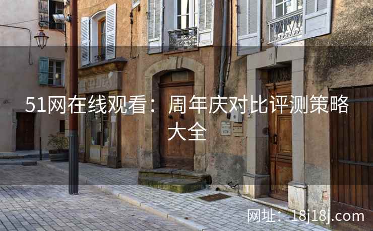51网在线观看：周年庆对比评测策略大全