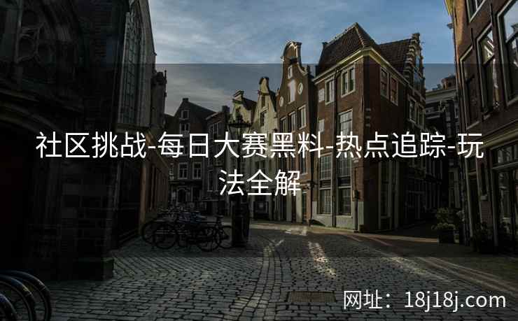社区挑战-每日大赛黑料-热点追踪-玩法全解