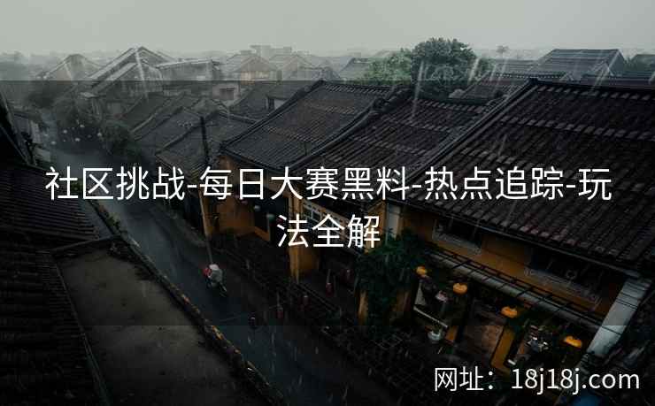 社区挑战-每日大赛黑料-热点追踪-玩法全解