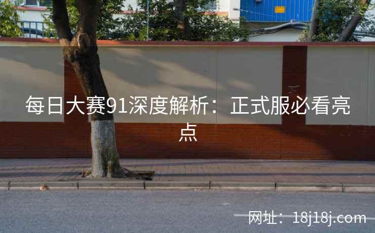 每日大赛91深度解析：正式服必看亮点
