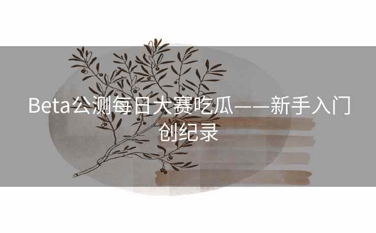 Beta公测每日大赛吃瓜——新手入门创纪录