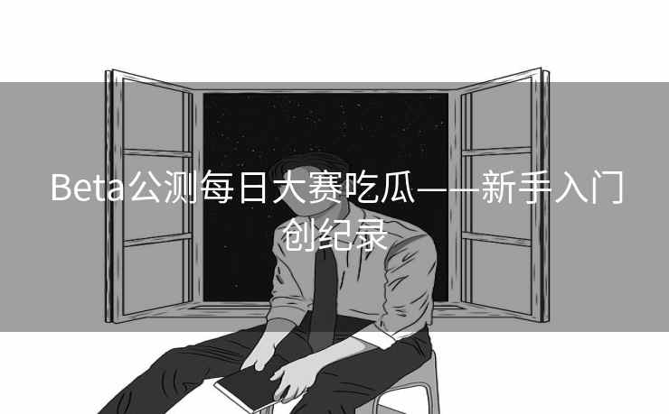 Beta公测每日大赛吃瓜——新手入门创纪录